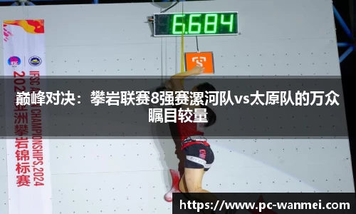 巅峰对决：攀岩联赛8强赛漯河队vs太原队的万众瞩目较量