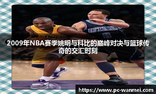 2009年NBA赛季姚明与科比的巅峰对决与篮球传奇的交汇时刻